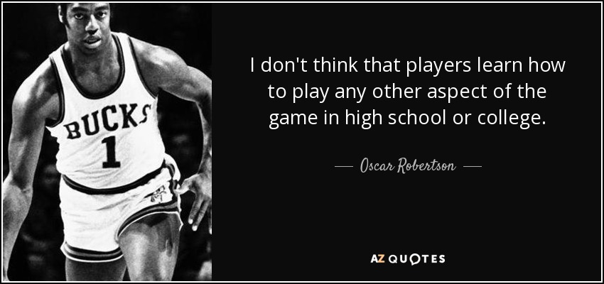 I don't think that players learn how to play any other aspect of the game in high school or college. - Oscar Robertson