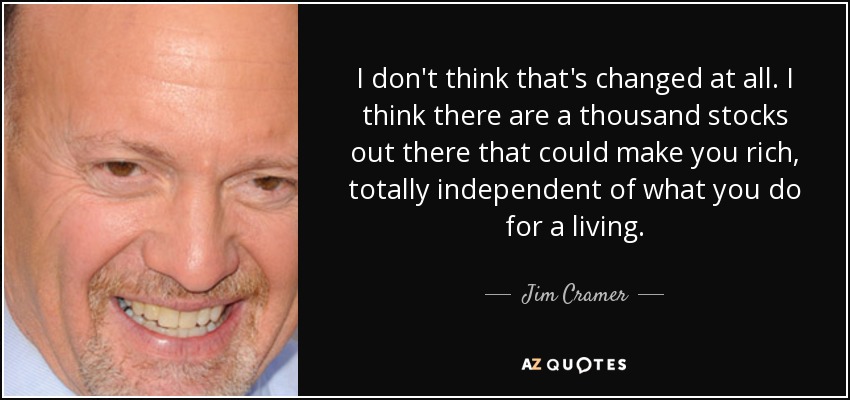 I don't think that's changed at all. I think there are a thousand stocks out there that could make you rich, totally independent of what you do for a living. - Jim Cramer