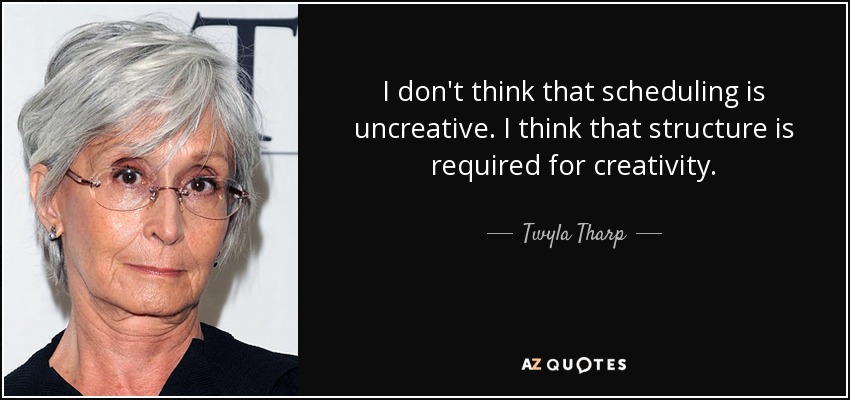 I don't think that scheduling is uncreative. I think that structure is required for creativity. - Twyla Tharp