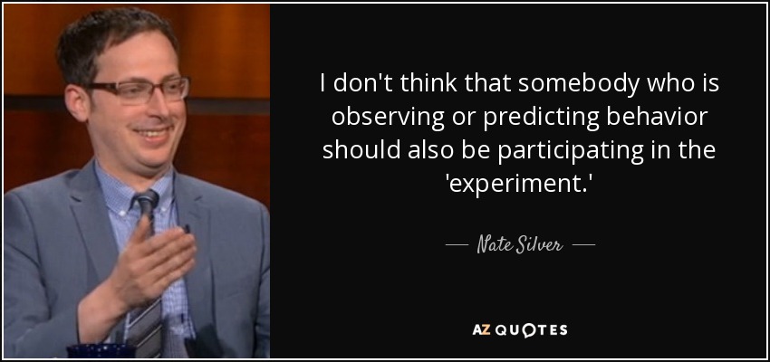 I don't think that somebody who is observing or predicting behavior should also be participating in the 'experiment.' - Nate Silver