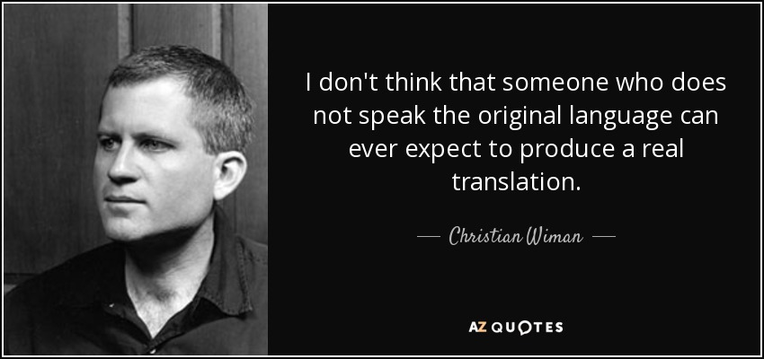 I don't think that someone who does not speak the original language can ever expect to produce a real translation. - Christian Wiman