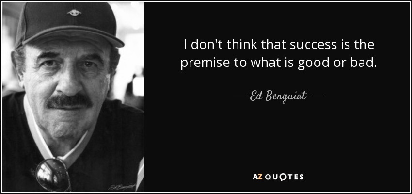 I don't think that success is the premise to what is good or bad. - Ed Benguiat