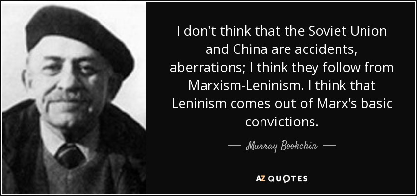 I don't think that the Soviet Union and China are accidents, aberrations; I think they follow from Marxism-Leninism. I think that Leninism comes out of Marx's basic convictions. - Murray Bookchin