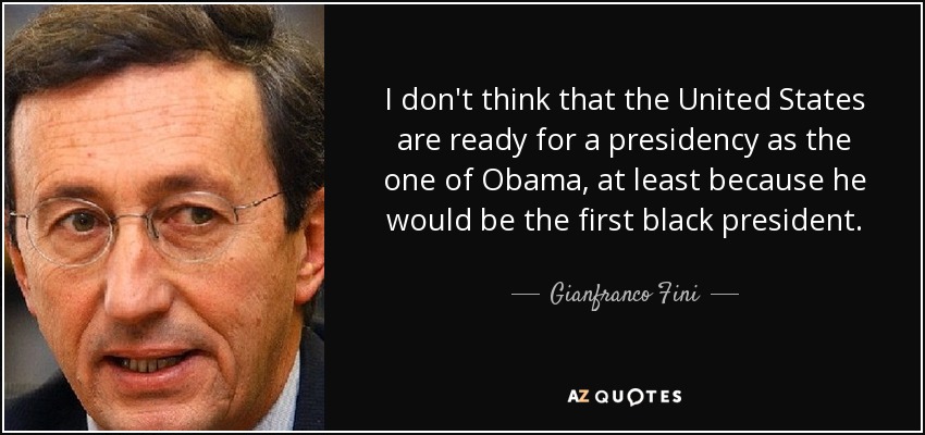 I don't think that the United States are ready for a presidency as the one of Obama, at least because he would be the first black president. - Gianfranco Fini