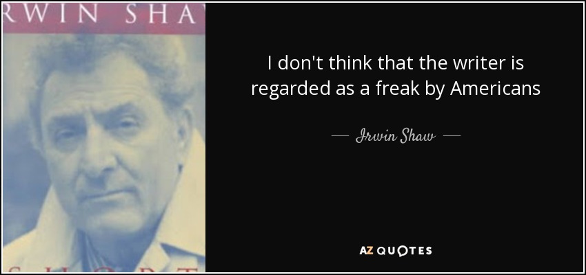I don't think that the writer is regarded as a freak by Americans - Irwin Shaw