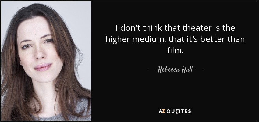 I don't think that theater is the higher medium, that it's better than film. - Rebecca Hall