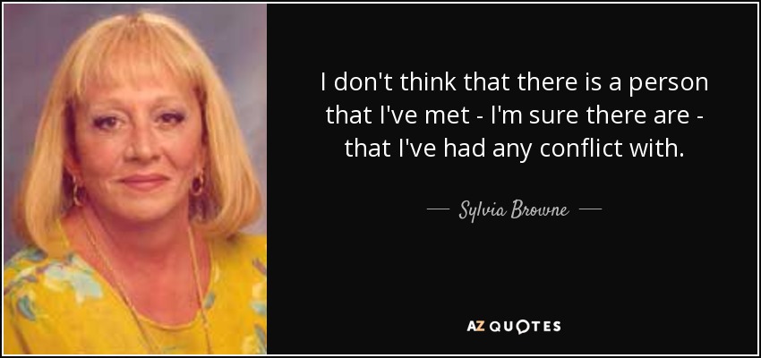 I don't think that there is a person that I've met - I'm sure there are - that I've had any conflict with. - Sylvia Browne