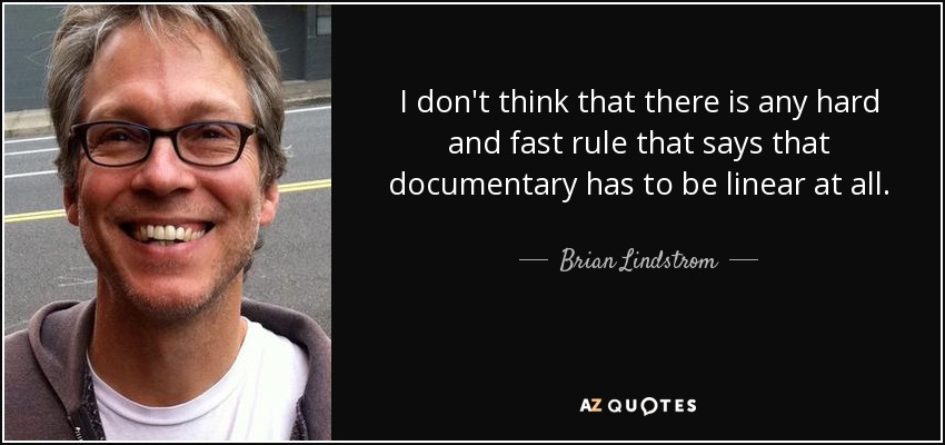 I don't think that there is any hard and fast rule that says that documentary has to be linear at all. - Brian Lindstrom