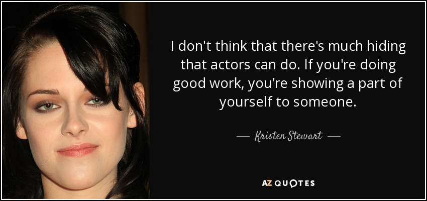 I don't think that there's much hiding that actors can do. If you're doing good work, you're showing a part of yourself to someone. - Kristen Stewart
