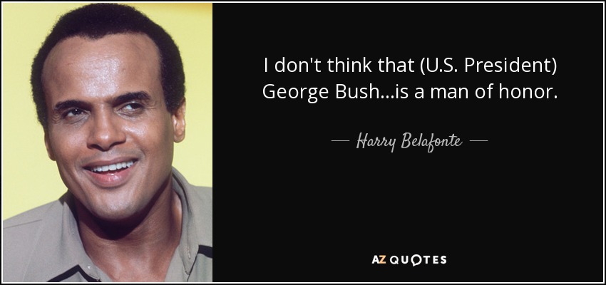 I don't think that (U.S. President) George Bush...is a man of honor. - Harry Belafonte