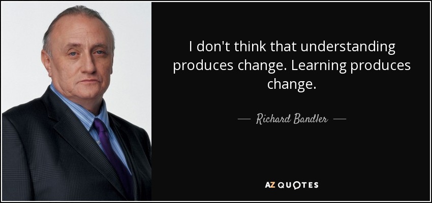 I don't think that understanding produces change. Learning produces change. - Richard Bandler
