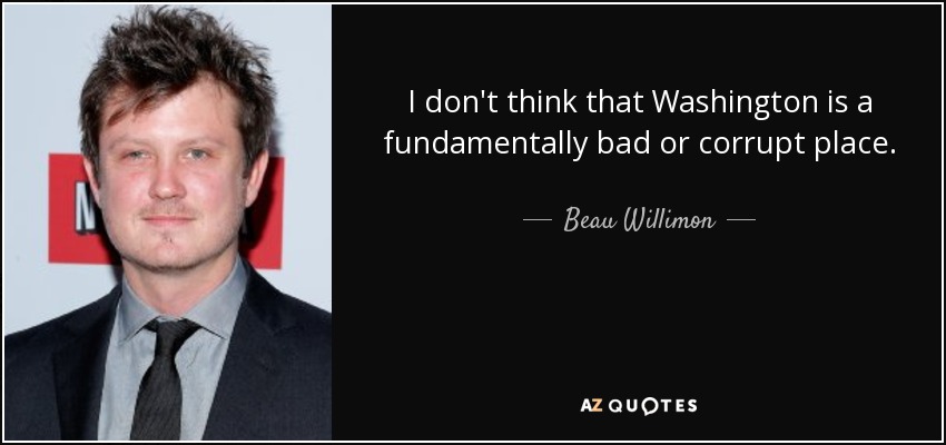 I don't think that Washington is a fundamentally bad or corrupt place. - Beau Willimon