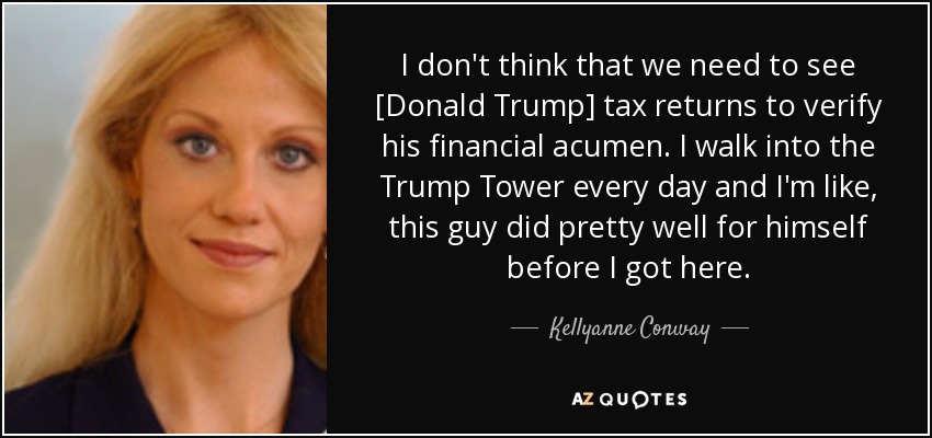 I don't think that we need to see [Donald Trump] tax returns to verify his financial acumen. I walk into the Trump Tower every day and I'm like, this guy did pretty well for himself before I got here. - Kellyanne Conway