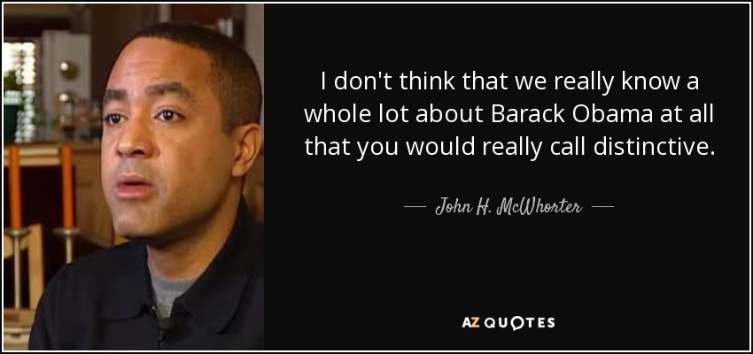 I don't think that we really know a whole lot about Barack Obama at all that you would really call distinctive. - John H. McWhorter