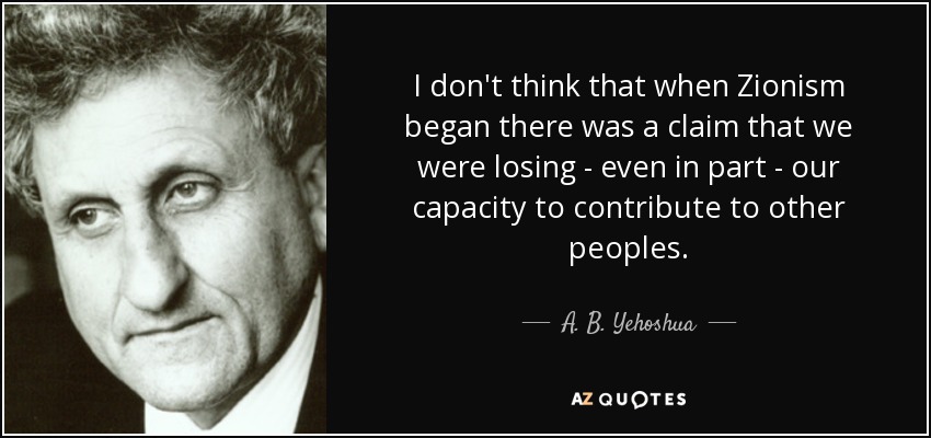 I don't think that when Zionism began there was a claim that we were losing - even in part - our capacity to contribute to other peoples. - A. B. Yehoshua