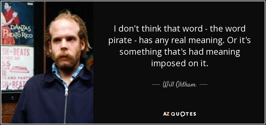 I don't think that word - the word pirate - has any real meaning. Or it's something that's had meaning imposed on it. - Will Oldham