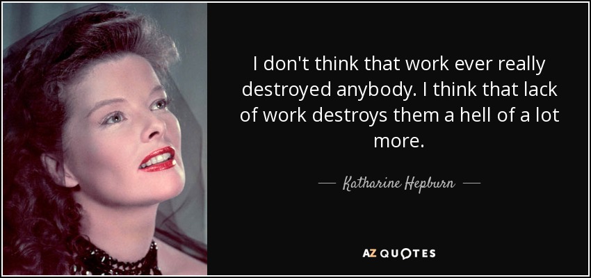 I don't think that work ever really destroyed anybody. I think that lack of work destroys them a hell of a lot more. - Katharine Hepburn