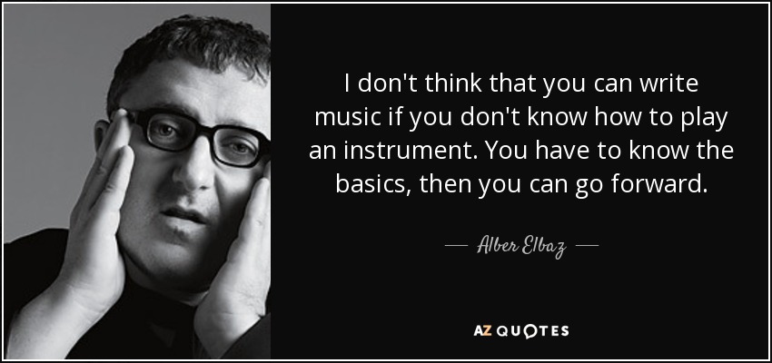 I don't think that you can write music if you don't know how to play an instrument. You have to know the basics, then you can go forward. - Alber Elbaz