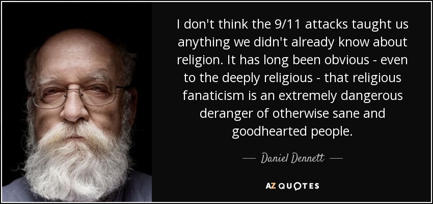 I don't think the 9/11 attacks taught us anything we didn't already know about religion. It has long been obvious - even to the deeply religious - that religious fanaticism is an extremely dangerous deranger of otherwise sane and goodhearted people. - Daniel Dennett