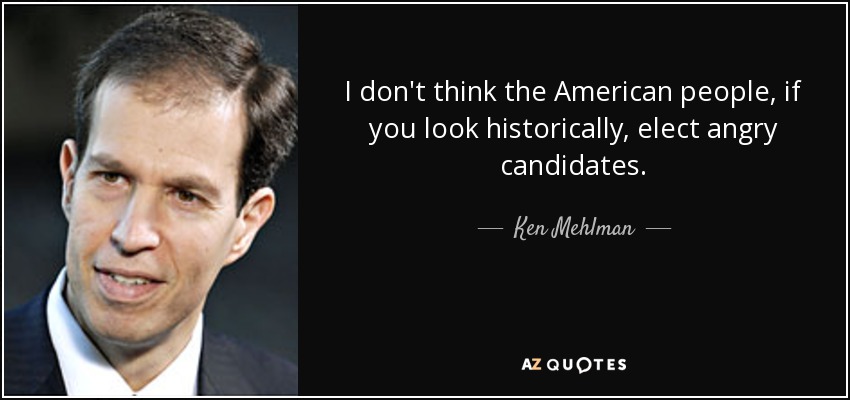 I don't think the American people, if you look historically, elect angry candidates. - Ken Mehlman