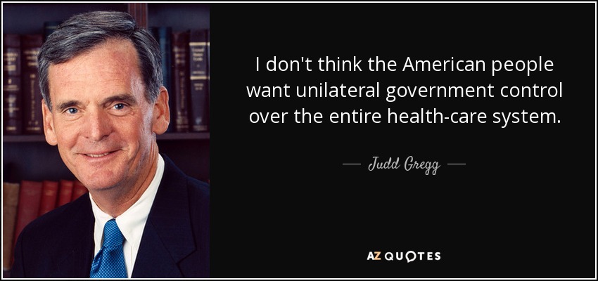 I don't think the American people want unilateral government control over the entire health-care system. - Judd Gregg
