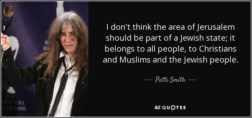 I don't think the area of Jerusalem should be part of a Jewish state; it belongs to all people, to Christians and Muslims and the Jewish people. - Patti Smith