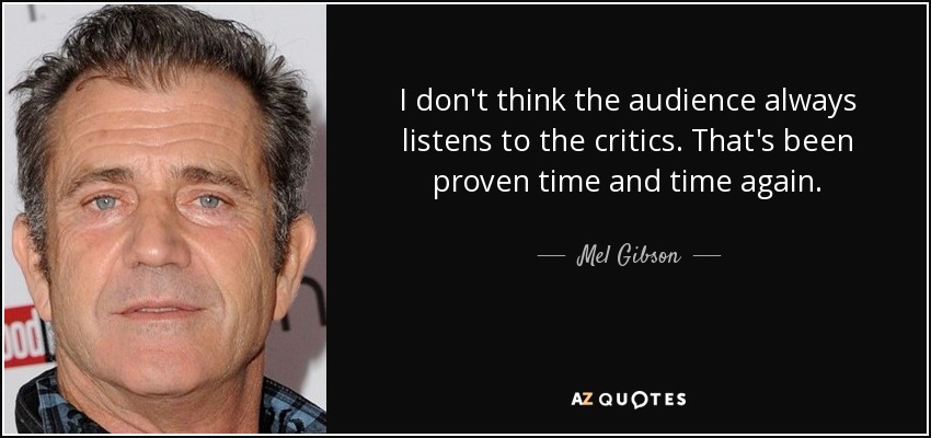 I don't think the audience always listens to the critics. That's been proven time and time again. - Mel Gibson