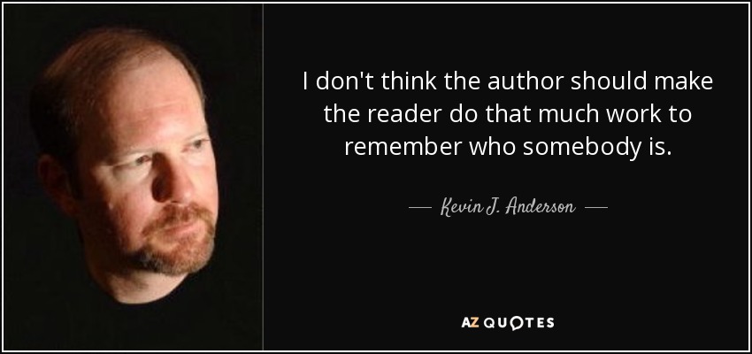 I don't think the author should make the reader do that much work to remember who somebody is. - Kevin J. Anderson
