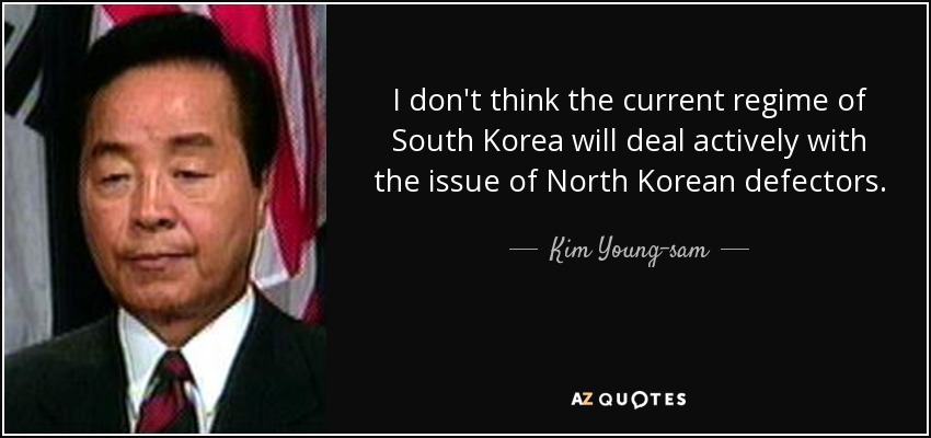 I don't think the current regime of South Korea will deal actively with the issue of North Korean defectors. - Kim Young-sam