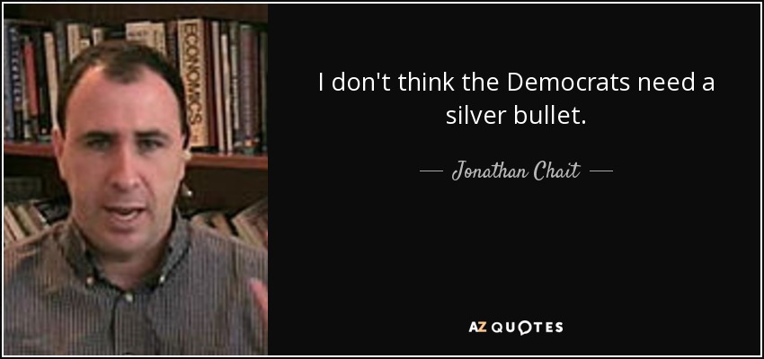 I don't think the Democrats need a silver bullet. - Jonathan Chait