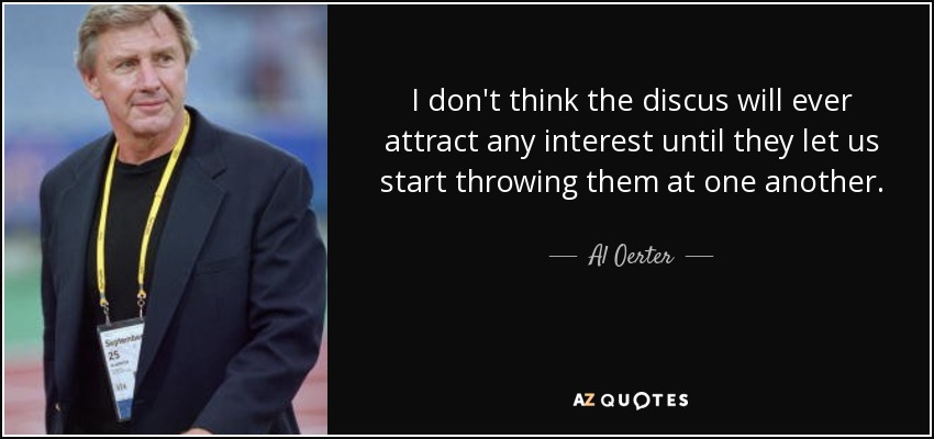 I don't think the discus will ever attract any interest until they let us start throwing them at one another. - Al Oerter