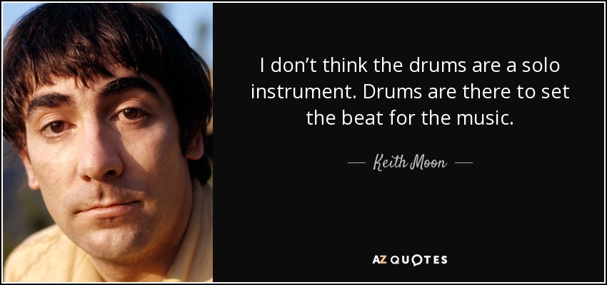 I don’t think the drums are a solo instrument. Drums are there to set the beat for the music. - Keith Moon