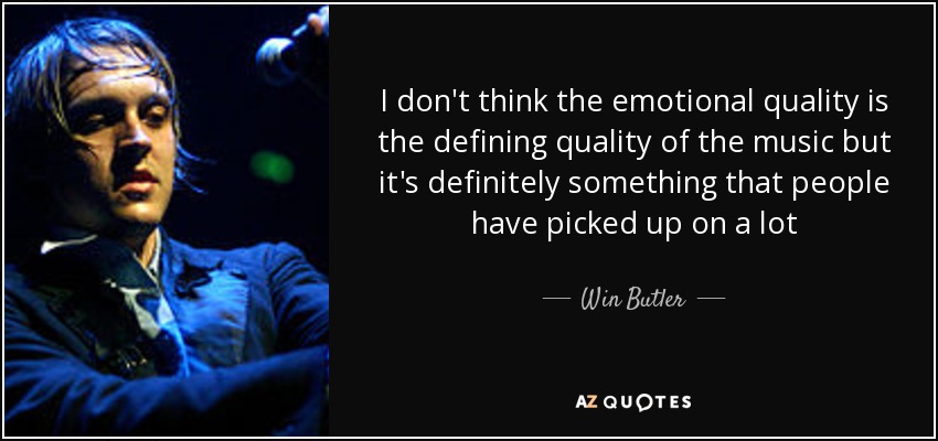 I don't think the emotional quality is the defining quality of the music but it's definitely something that people have picked up on a lot - Win Butler