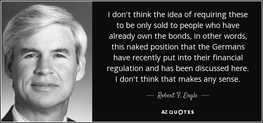 I don't think the idea of requiring these to be only sold to people who have already own the bonds, in other words, this naked position that the Germans have recently put into their financial regulation and has been discussed here. I don't think that makes any sense. - Robert F. Engle
