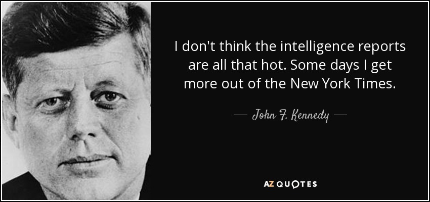 I don't think the intelligence reports are all that hot. Some days I get more out of the New York Times. - John F. Kennedy