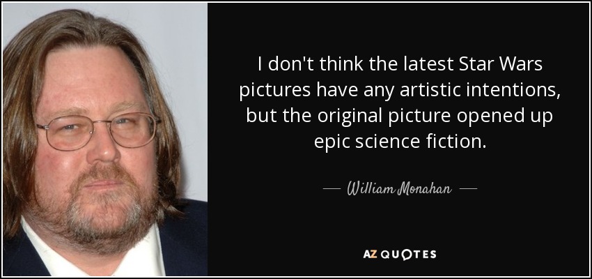I don't think the latest Star Wars pictures have any artistic intentions, but the original picture opened up epic science fiction. - William Monahan