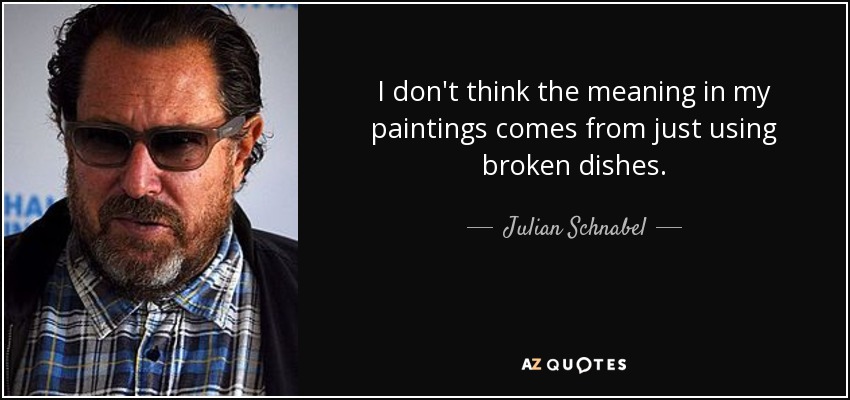 I don't think the meaning in my paintings comes from just using broken dishes. - Julian Schnabel