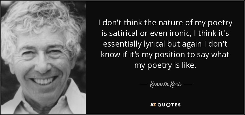 I don't think the nature of my poetry is satirical or even ironic, I think it's essentially lyrical but again I don't know if it's my position to say what my poetry is like. - Kenneth Koch