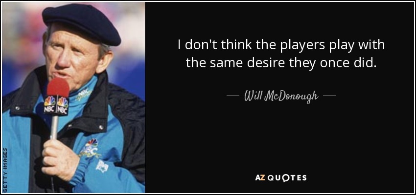 I don't think the players play with the same desire they once did. - Will McDonough