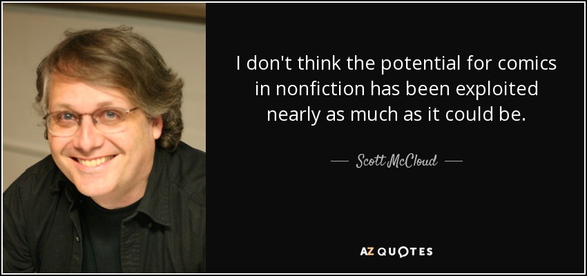 I don't think the potential for comics in nonfiction has been exploited nearly as much as it could be. - Scott McCloud