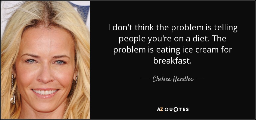 I don't think the problem is telling people you're on a diet. The problem is eating ice cream for breakfast. - Chelsea Handler