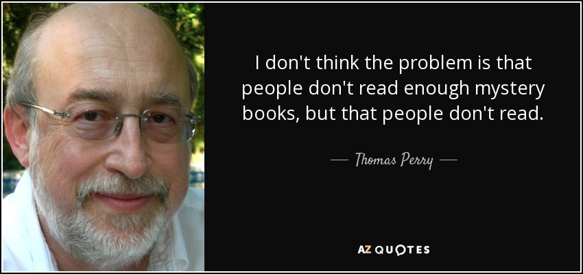 I don't think the problem is that people don't read enough mystery books, but that people don't read. - Thomas Perry