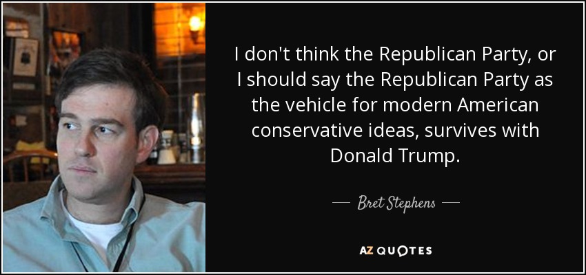 I don't think the Republican Party, or I should say the Republican Party as the vehicle for modern American conservative ideas, survives with Donald Trump. - Bret Stephens