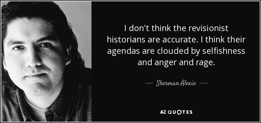 I don't think the revisionist historians are accurate. I think their agendas are clouded by selfishness and anger and rage. - Sherman Alexie
