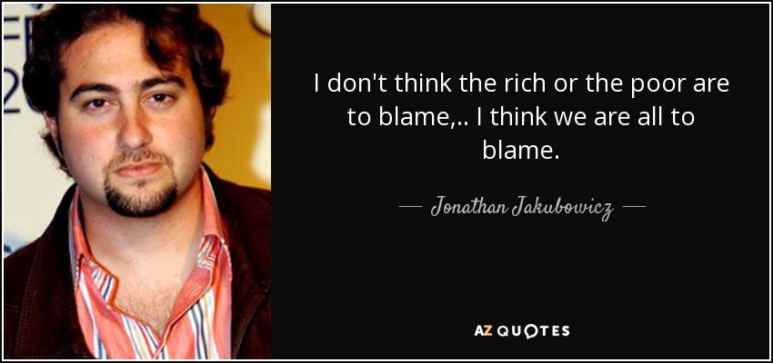 I don't think the rich or the poor are to blame, .. I think we are all to blame. - Jonathan Jakubowicz
