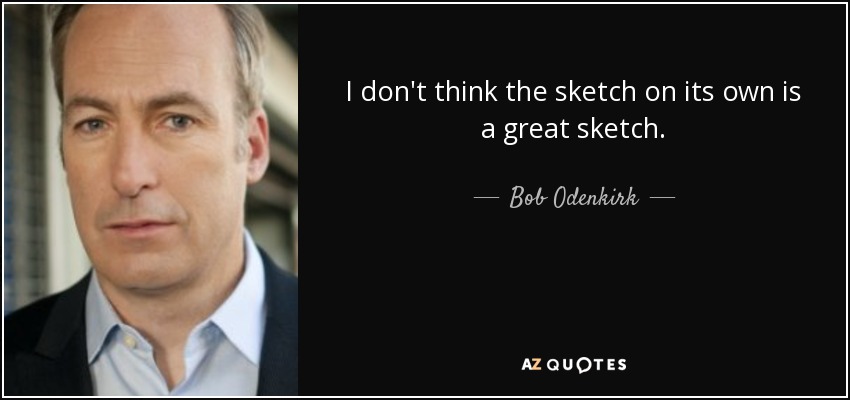 I don't think the sketch on its own is a great sketch. - Bob Odenkirk