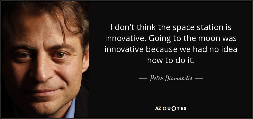 I don't think the space station is innovative. Going to the moon was innovative because we had no idea how to do it. - Peter Diamandis