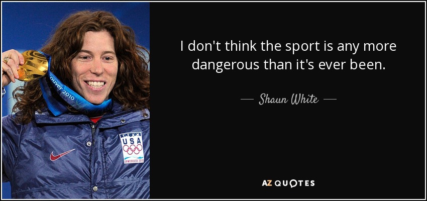 I don't think the sport is any more dangerous than it's ever been. - Shaun White