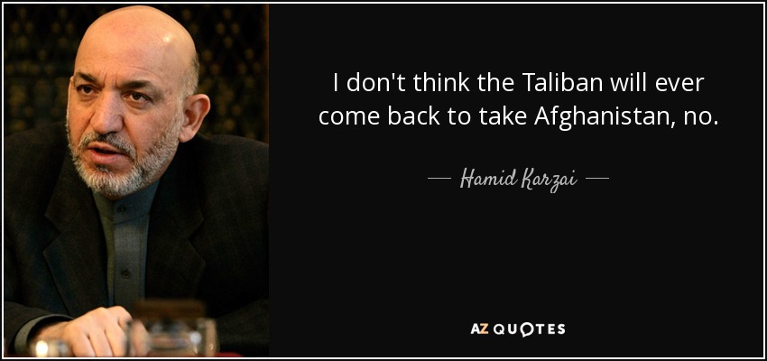 I don't think the Taliban will ever come back to take Afghanistan, no. - Hamid Karzai