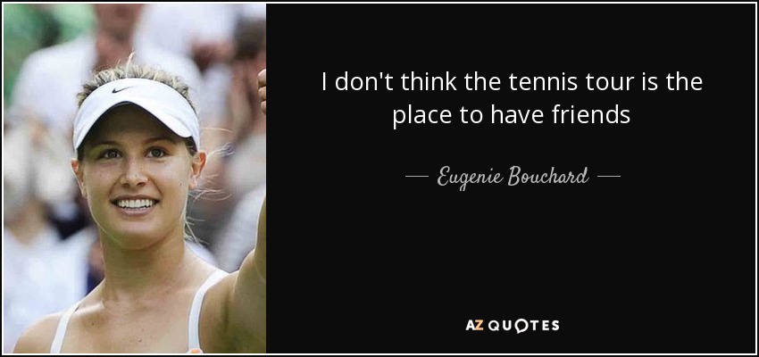 I don't think the tennis tour is the place to have friends - Eugenie Bouchard